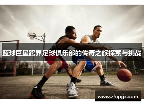 篮球巨星跨界足球俱乐部的传奇之旅探索与挑战