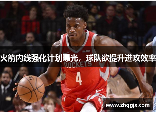 火箭内线强化计划曝光，球队欲提升进攻效率